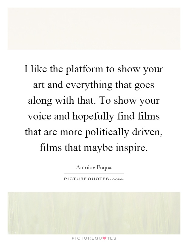 I like the platform to show your art and everything that goes along with that. To show your voice and hopefully find films that are more politically driven, films that maybe inspire Picture Quote #1