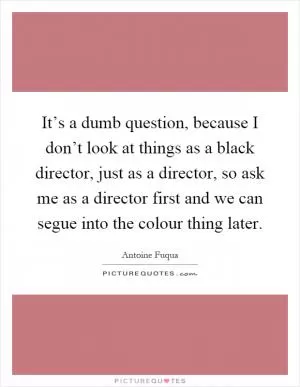 It’s a dumb question, because I don’t look at things as a black director, just as a director, so ask me as a director first and we can segue into the colour thing later Picture Quote #1