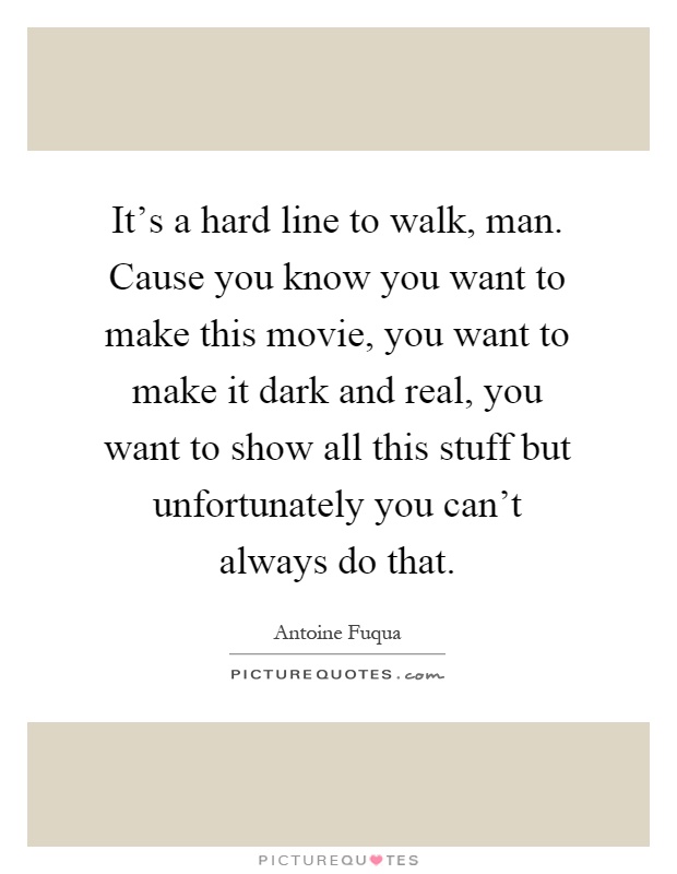 It's a hard line to walk, man. Cause you know you want to make this movie, you want to make it dark and real, you want to show all this stuff but unfortunately you can't always do that Picture Quote #1