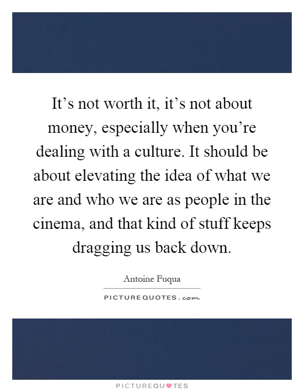 It's not worth it, it's not about money, especially when you're dealing with a culture. It should be about elevating the idea of what we are and who we are as people in the cinema, and that kind of stuff keeps dragging us back down Picture Quote #1