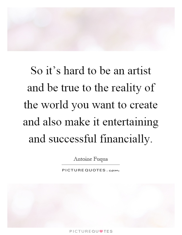 So it's hard to be an artist and be true to the reality of the world you want to create and also make it entertaining and successful financially Picture Quote #1