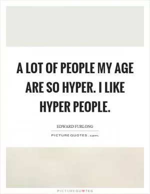 A lot of people my age are so hyper. I like hyper people Picture Quote #1