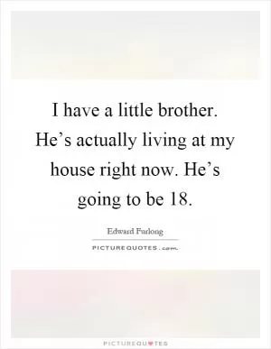 I have a little brother. He’s actually living at my house right now. He’s going to be 18 Picture Quote #1