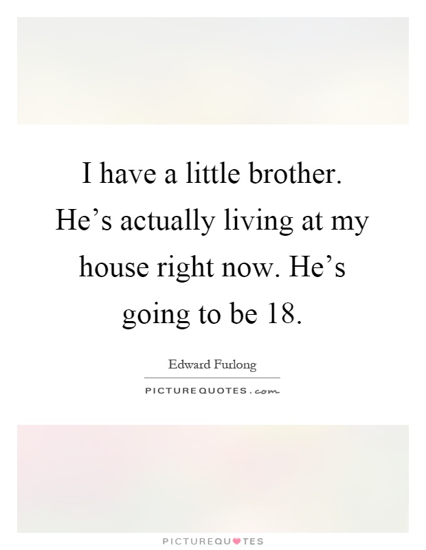 I have a little brother. He's actually living at my house right now. He's going to be 18 Picture Quote #1