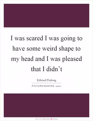 I was scared I was going to have some weird shape to my head and I was pleased that I didn’t Picture Quote #1