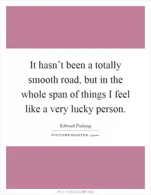 It hasn’t been a totally smooth road, but in the whole span of things I feel like a very lucky person Picture Quote #1