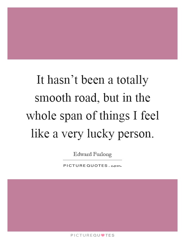It hasn't been a totally smooth road, but in the whole span of things I feel like a very lucky person Picture Quote #1