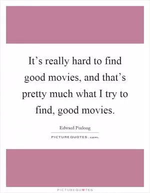 It’s really hard to find good movies, and that’s pretty much what I try to find, good movies Picture Quote #1