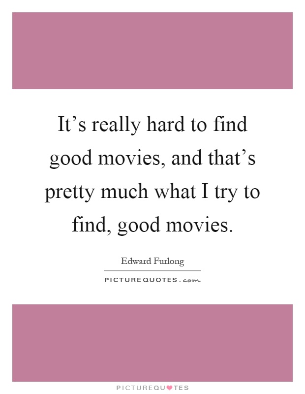 It's really hard to find good movies, and that's pretty much what I try to find, good movies Picture Quote #1