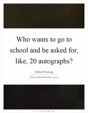 Who wants to go to school and be asked for, like, 20 autographs? Picture Quote #1