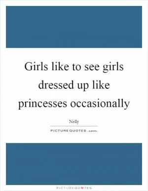 Girls like to see girls dressed up like princesses occasionally Picture Quote #1