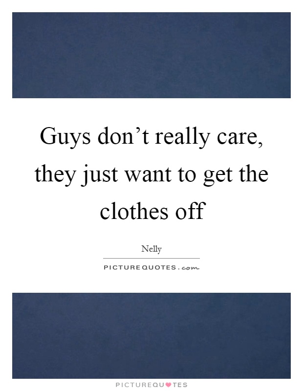 Guys don't really care, they just want to get the clothes off Picture Quote #1