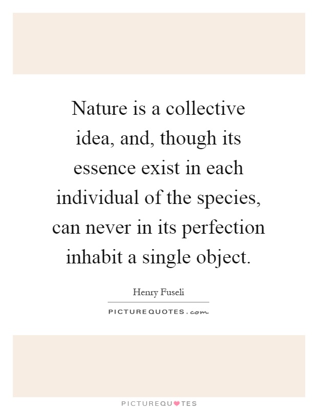 Nature is a collective idea, and, though its essence exist in each individual of the species, can never in its perfection inhabit a single object Picture Quote #1