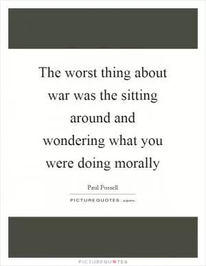 The worst thing about war was the sitting around and wondering what you were doing morally Picture Quote #1
