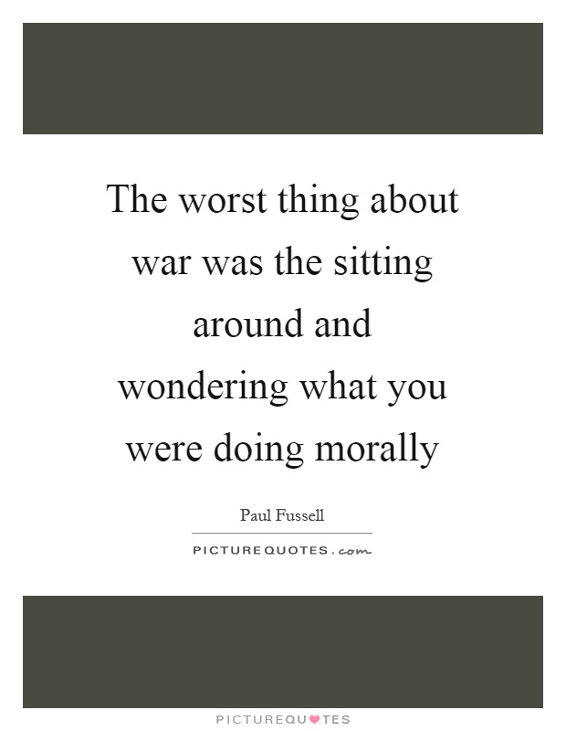 The worst thing about war was the sitting around and wondering what you were doing morally Picture Quote #1