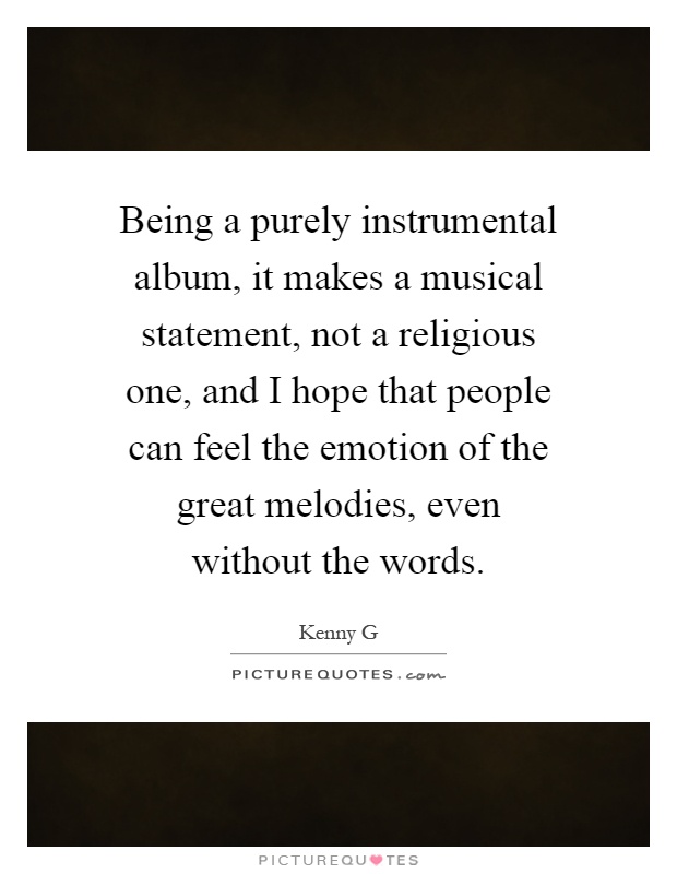 Being a purely instrumental album, it makes a musical statement, not a religious one, and I hope that people can feel the emotion of the great melodies, even without the words Picture Quote #1