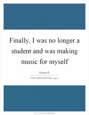 Finally, I was no longer a student and was making music for myself Picture Quote #1