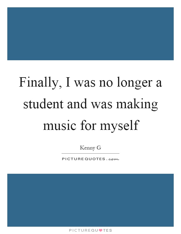 Finally, I was no longer a student and was making music for myself Picture Quote #1
