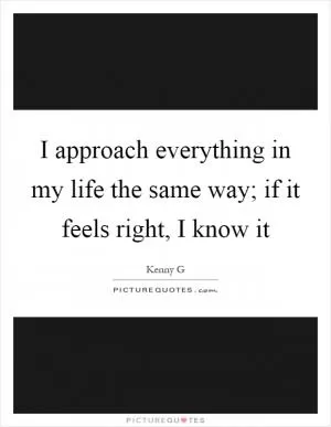 I approach everything in my life the same way; if it feels right, I know it Picture Quote #1