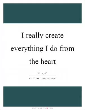 I really create everything I do from the heart Picture Quote #1