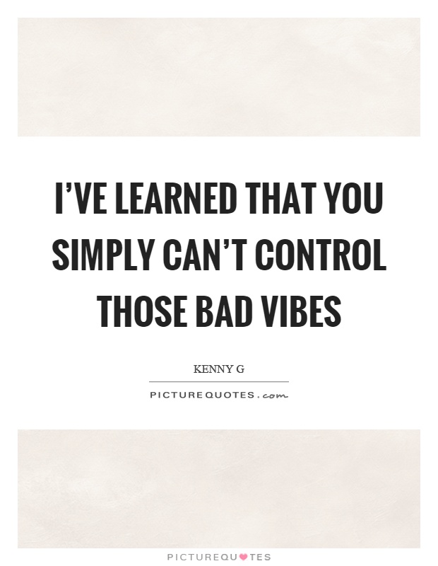 I've learned that you simply can't control those bad vibes Picture Quote #1