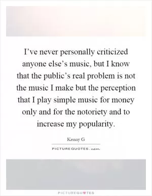 I’ve never personally criticized anyone else’s music, but I know that the public’s real problem is not the music I make but the perception that I play simple music for money only and for the notoriety and to increase my popularity Picture Quote #1