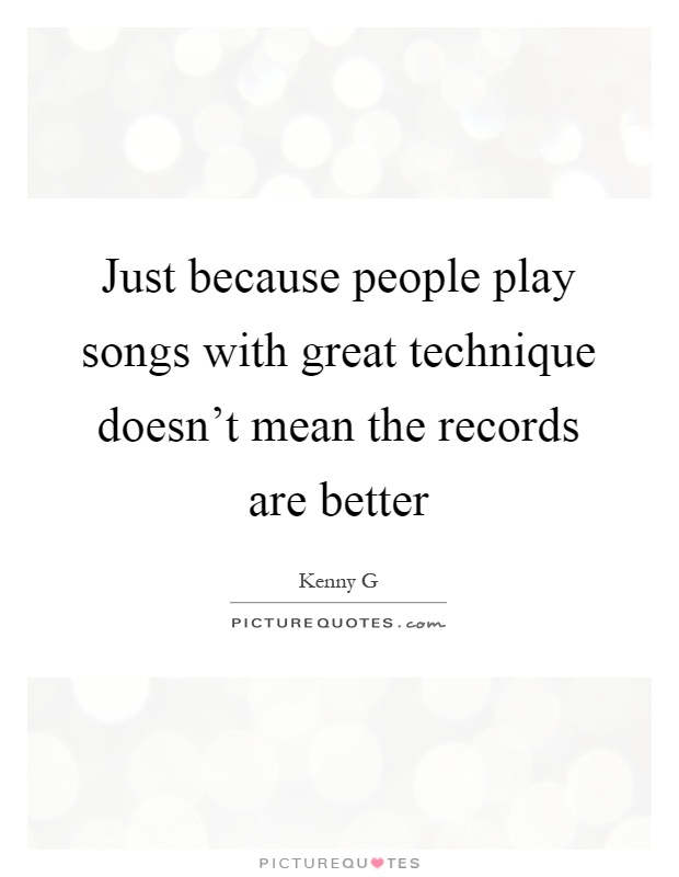 Just because people play songs with great technique doesn't mean the records are better Picture Quote #1