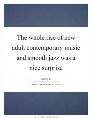 The whole rise of new adult contemporary music and smooth jazz was a nice surprise Picture Quote #1