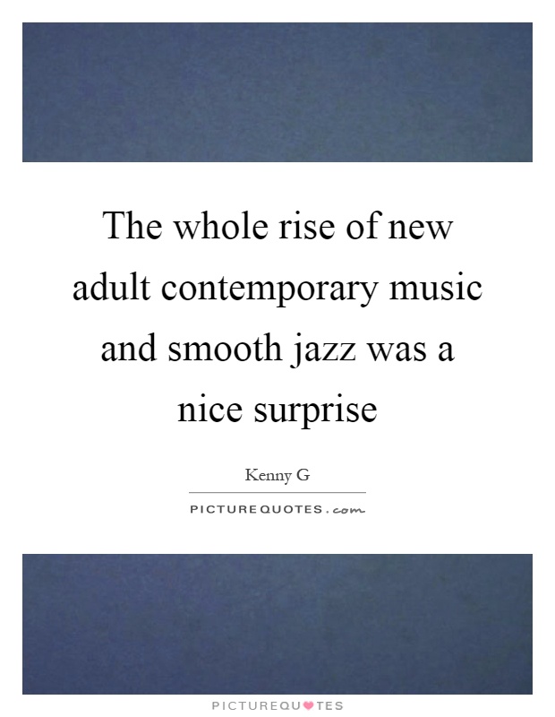 The whole rise of new adult contemporary music and smooth jazz was a nice surprise Picture Quote #1