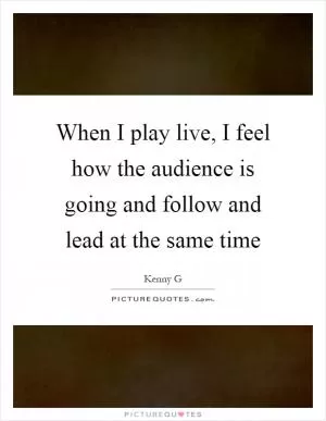 When I play live, I feel how the audience is going and follow and lead at the same time Picture Quote #1