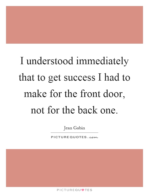 I understood immediately that to get success I had to make for the front door, not for the back one Picture Quote #1