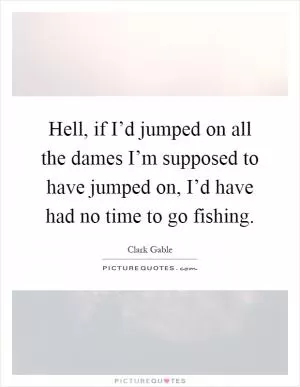 Hell, if I’d jumped on all the dames I’m supposed to have jumped on, I’d have had no time to go fishing Picture Quote #1