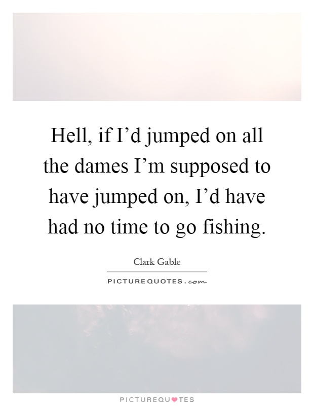 Hell, if I'd jumped on all the dames I'm supposed to have jumped on, I'd have had no time to go fishing Picture Quote #1