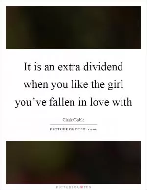 It is an extra dividend when you like the girl you’ve fallen in love with Picture Quote #1