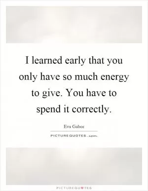 I learned early that you only have so much energy to give. You have to spend it correctly Picture Quote #1