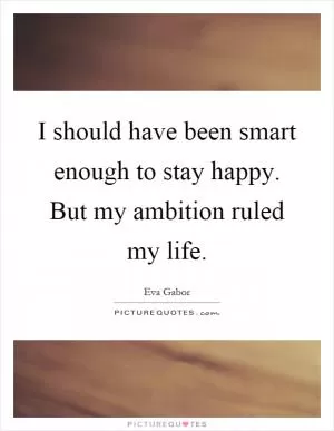 I should have been smart enough to stay happy. But my ambition ruled my life Picture Quote #1