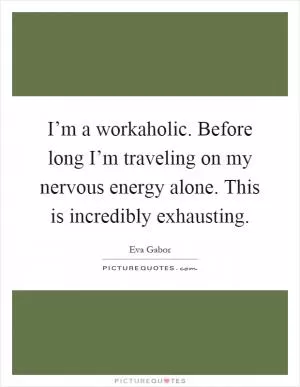 I’m a workaholic. Before long I’m traveling on my nervous energy alone. This is incredibly exhausting Picture Quote #1