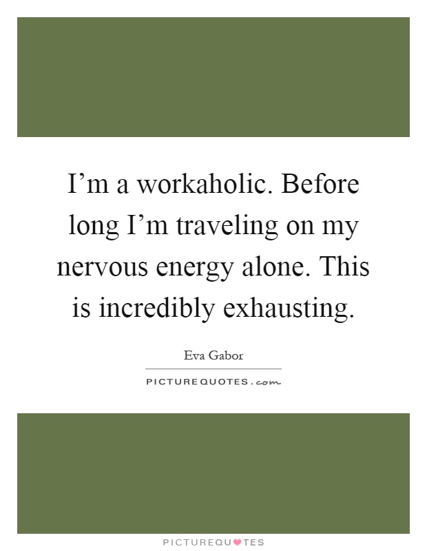 I'm a workaholic. Before long I'm traveling on my nervous energy alone. This is incredibly exhausting Picture Quote #1