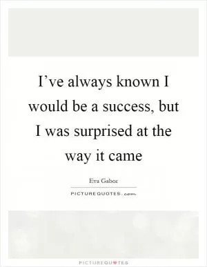 I’ve always known I would be a success, but I was surprised at the way it came Picture Quote #1