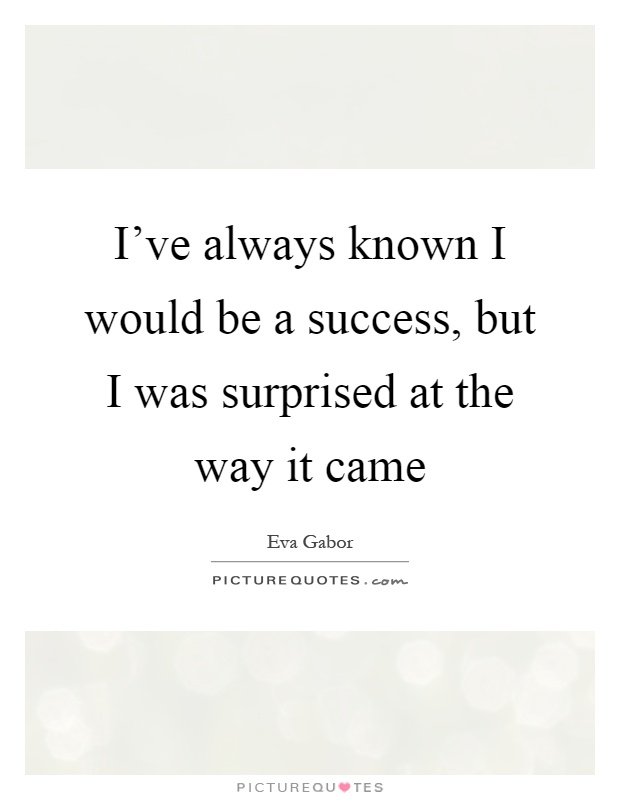 I've always known I would be a success, but I was surprised at the way it came Picture Quote #1