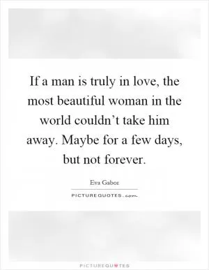 If a man is truly in love, the most beautiful woman in the world couldn’t take him away. Maybe for a few days, but not forever Picture Quote #1