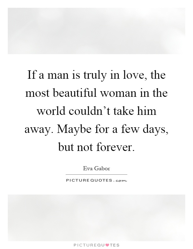 If a man is truly in love, the most beautiful woman in the world couldn't take him away. Maybe for a few days, but not forever Picture Quote #1
