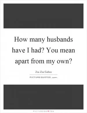 How many husbands have I had? You mean apart from my own? Picture Quote #1