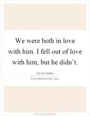 We were both in love with him. I fell out of love with him, but he didn’t Picture Quote #1
