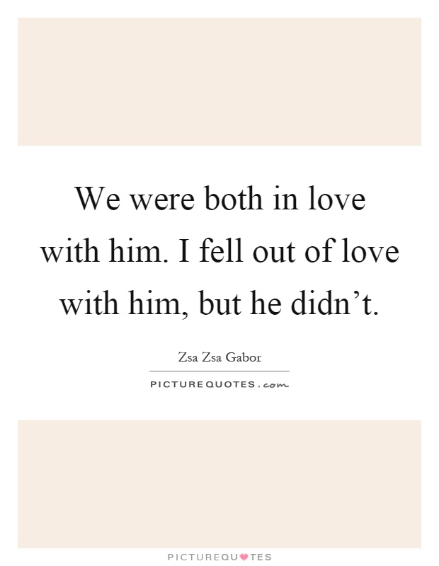 We were both in love with him. I fell out of love with him, but he didn't Picture Quote #1