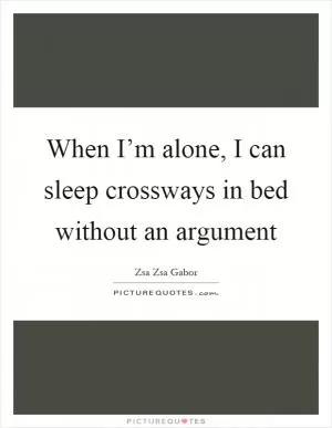When I’m alone, I can sleep crossways in bed without an argument Picture Quote #1