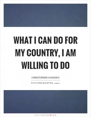What I can do for my country, I am willing to do Picture Quote #1