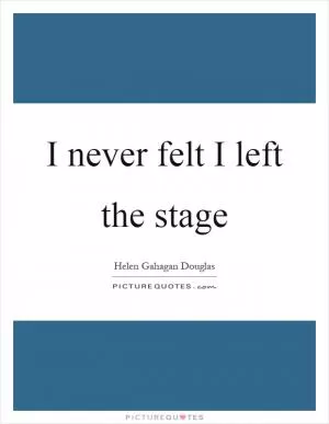 I never felt I left the stage Picture Quote #1