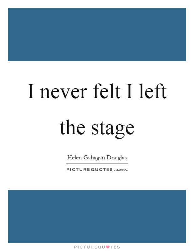 I never felt I left the stage Picture Quote #1
