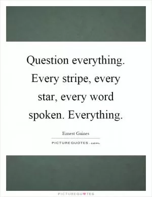 Question everything. Every stripe, every star, every word spoken. Everything Picture Quote #1